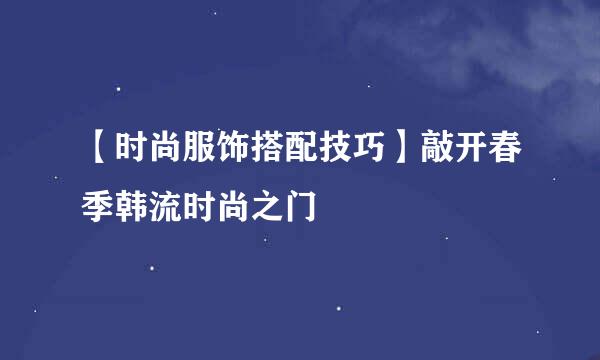 【时尚服饰搭配技巧】敲开春季韩流时尚之门 ​