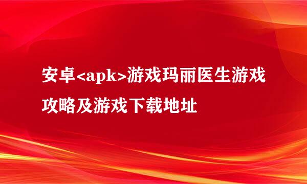 安卓<apk>游戏玛丽医生游戏攻略及游戏下载地址