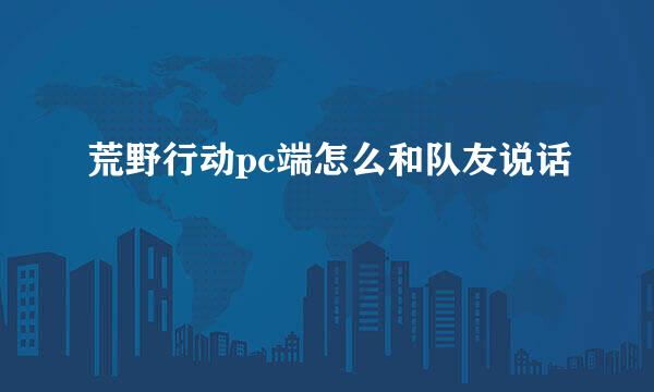 荒野行动pc端怎么和队友说话