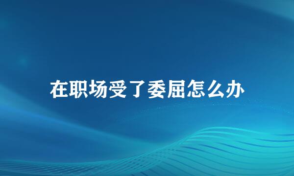 在职场受了委屈怎么办