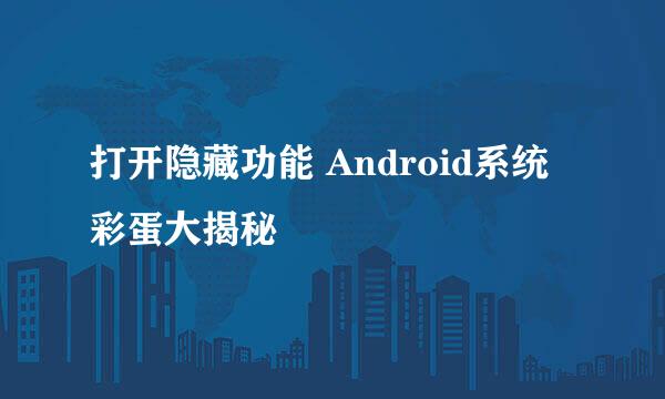 打开隐藏功能 Android系统彩蛋大揭秘
