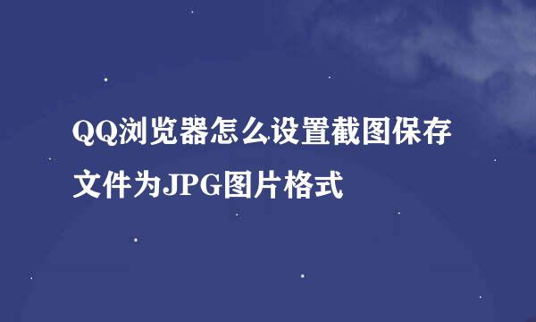 QQ浏览器怎么设置截图保存文件为JPG图片格式