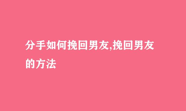分手如何挽回男友,挽回男友的方法
