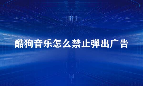 酷狗音乐怎么禁止弹出广告