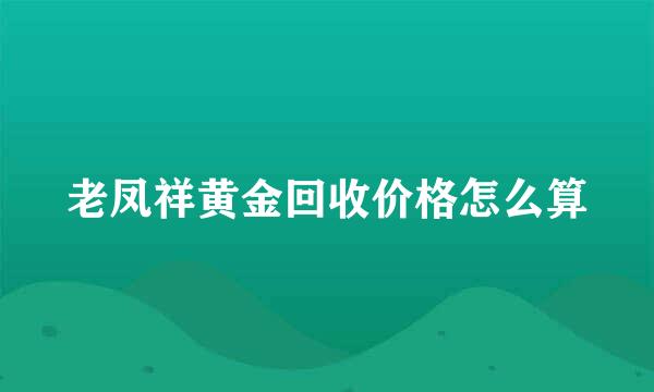 老凤祥黄金回收价格怎么算