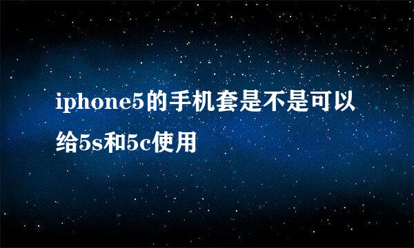 iphone5的手机套是不是可以给5s和5c使用