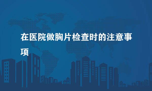 在医院做胸片检查时的注意事项