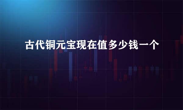 古代铜元宝现在值多少钱一个