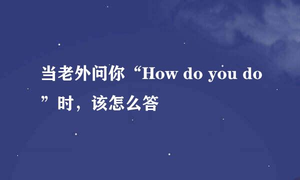 当老外问你“How do you do”时,该怎么答