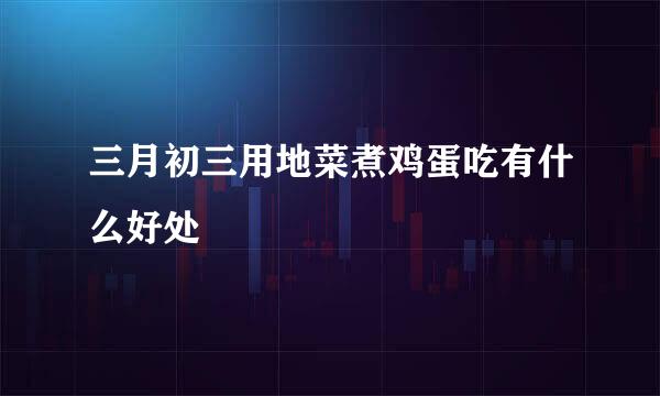 三月初三用地菜煮鸡蛋吃有什么好处
