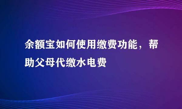 余额宝如何使用缴费功能，帮助父母代缴水电费