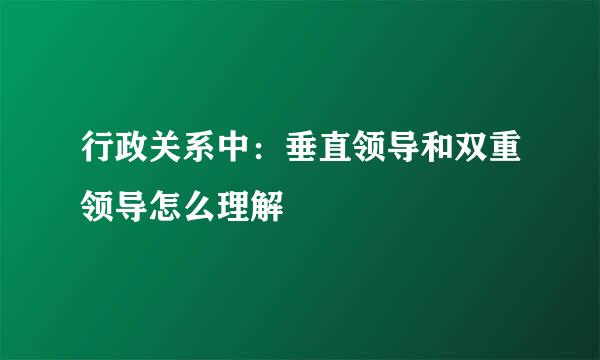 行政关系中：垂直领导和双重领导怎么理解