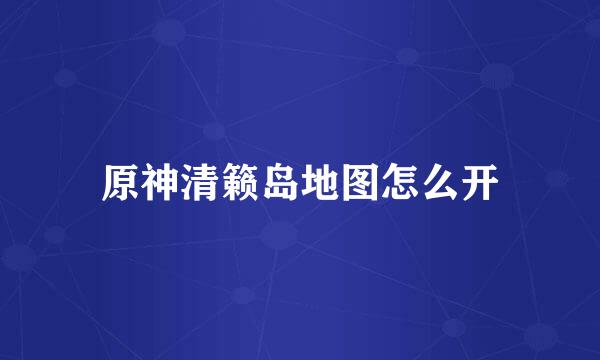 原神清籁岛地图怎么开