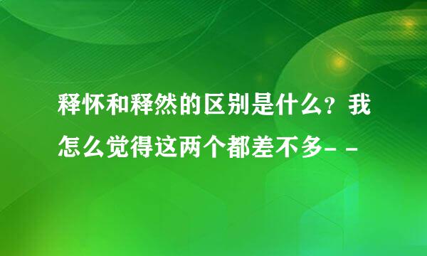 释怀和释然的区别是什么？我怎么觉得这两个都差不多- -