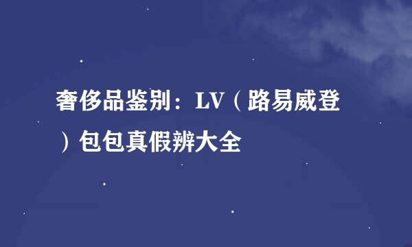 奢侈品鉴别：LV（路易威登）包包真假辨大全