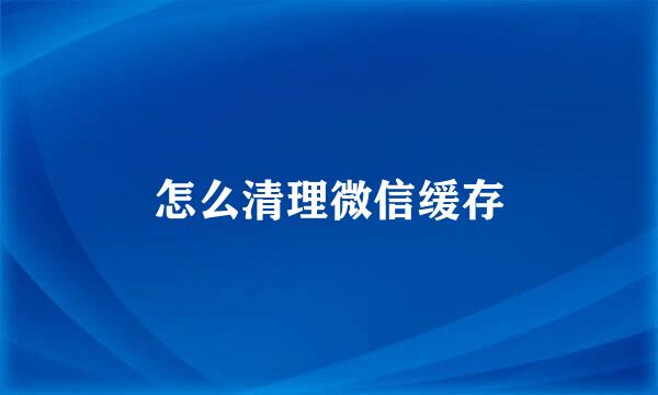 怎么清理微信缓存