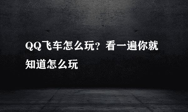QQ飞车怎么玩？看一遍你就知道怎么玩