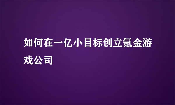 如何在一亿小目标创立氪金游戏公司