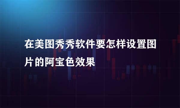 在美图秀秀软件要怎样设置图片的阿宝色效果