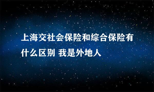 上海交社会保险和综合保险有什么区别 我是外地人
