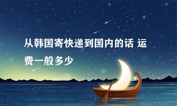 从韩国寄快递到国内的话 运费一般多少