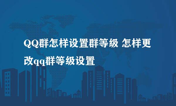 QQ群怎样设置群等级 怎样更改qq群等级设置