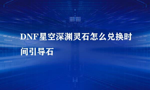 DNF星空深渊灵石怎么兑换时间引导石