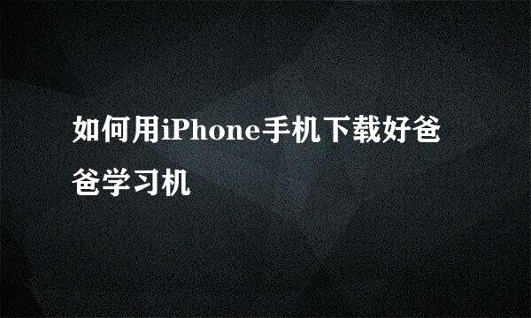 如何用iPhone手机下载好爸爸学习机