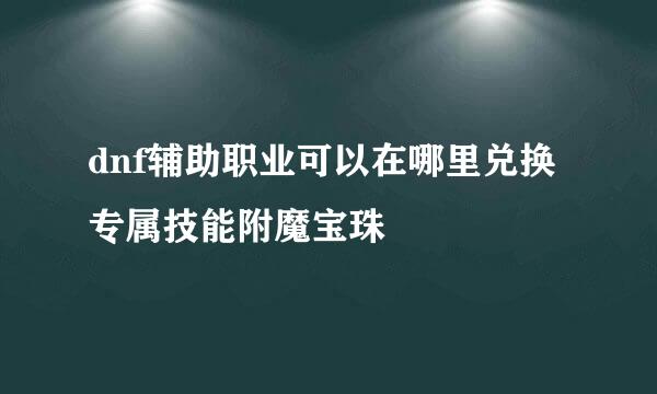dnf辅助职业可以在哪里兑换专属技能附魔宝珠