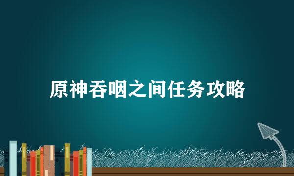 原神吞咽之间任务攻略
