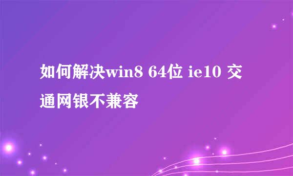 如何解决win8 64位 ie10 交通网银不兼容