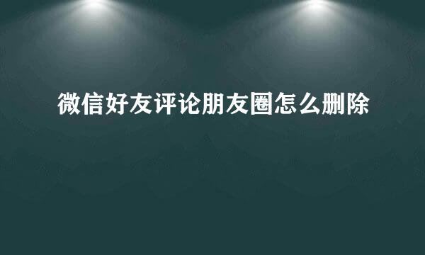 微信好友评论朋友圈怎么删除