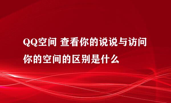 QQ空间 查看你的说说与访问你的空间的区别是什么