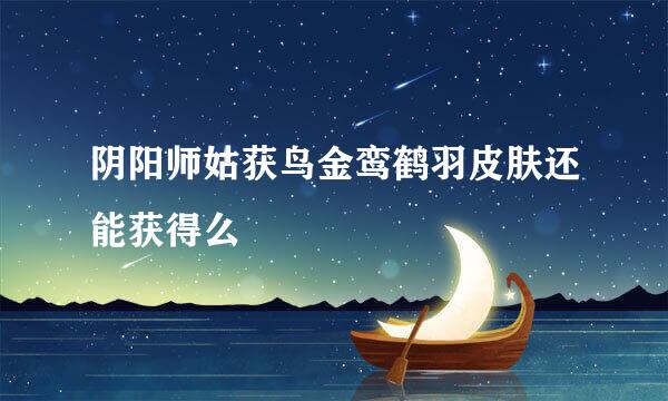 阴阳师姑获鸟金鸾鹤羽皮肤还能获得么