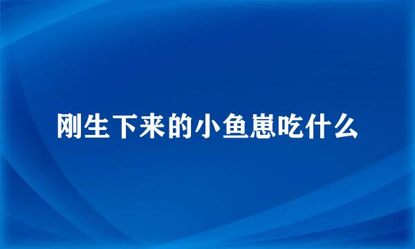 刚生下来的小鱼崽吃什么