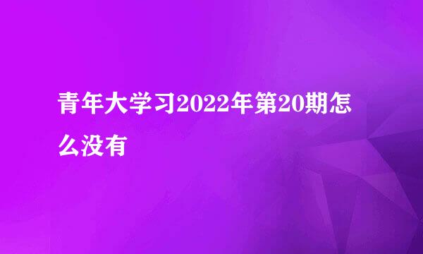 青年大学习2022年第20期怎么没有