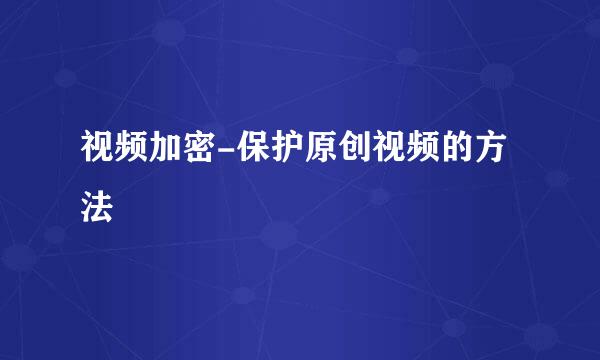 视频加密-保护原创视频的方法