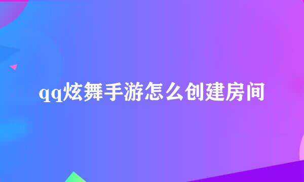 qq炫舞手游怎么创建房间