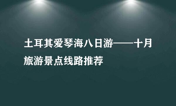 土耳其爱琴海八日游——十月旅游景点线路推荐