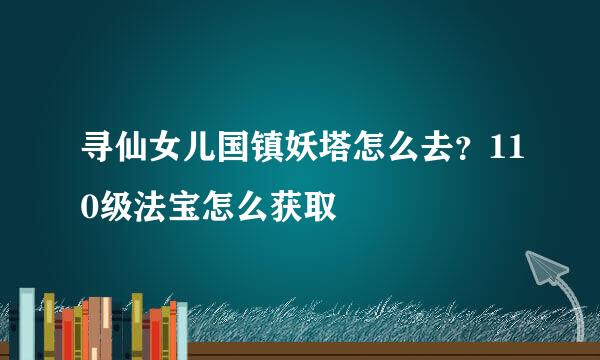 寻仙女儿国镇妖塔怎么去？110级法宝怎么获取