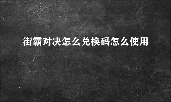 街霸对决怎么兑换码怎么使用