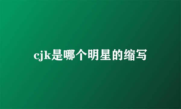 cjk是哪个明星的缩写
