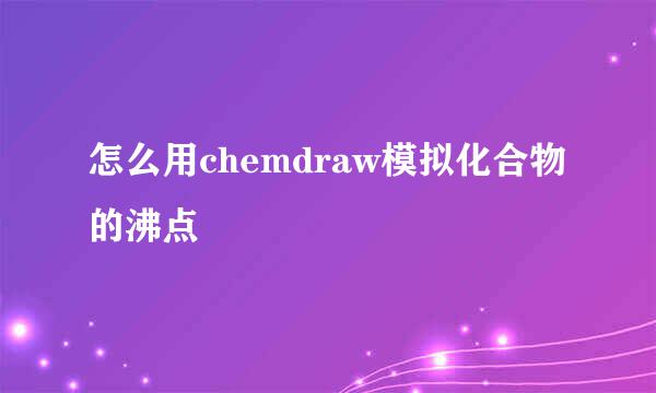 怎么用chemdraw模拟化合物的沸点