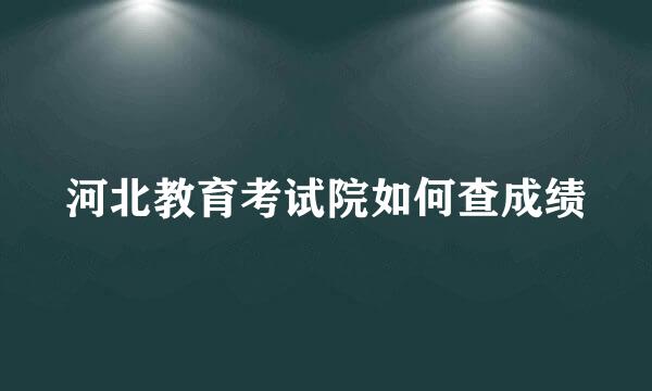 河北教育考试院如何查成绩