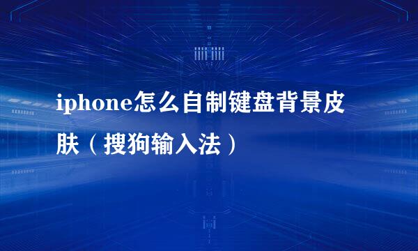 iphone怎么自制键盘背景皮肤（搜狗输入法）