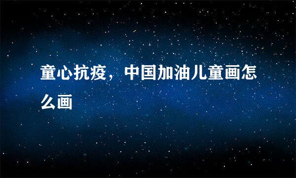 童心抗疫，中国加油儿童画怎么画