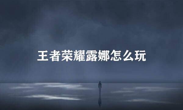 王者荣耀露娜怎么玩