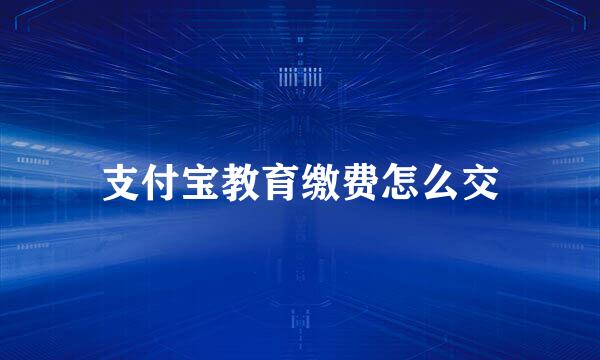 支付宝教育缴费怎么交