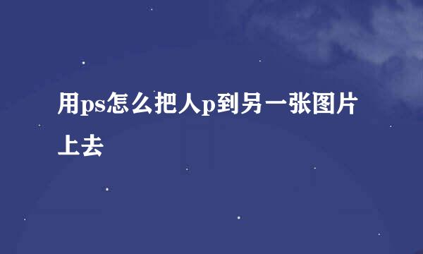 用ps怎么把人p到另一张图片上去