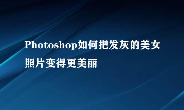 Photoshop如何把发灰的美女照片变得更美丽